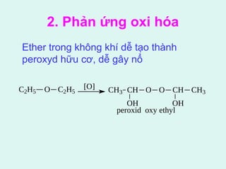 2. Phản ứng oxi hóa 
Ether trong không khí dễ tạo thành 
peroxyd hữu cơ, dễ gây nổ 
C2H5 O C2H5 
[O] CH3 CH O O CH CH3 
OH OH 
peroxid oxy ethyl 
 