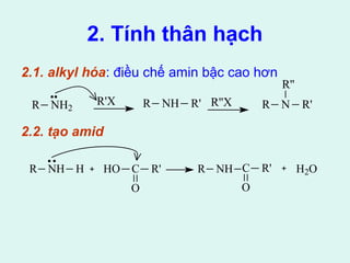 2. Tính thân hạch 
2.1. alkyl hóa: điều chế amin bậc cao hơn 
R NH2 R'X R NH R' R' 
2.2. tạo amid 
R'' 
R''X R N 
R NH H HO C 
O 
R' R NH C 
O 
R' H2O 
 