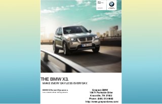 BMW X
                                                  Sports Activity
                                                  Vehicle®




                                                  X xDrive  i     The Ultimate
                                                  X xDrive  i    Driving Machine®




THE BMW X .
MAKE EVERY DAY LESS EVERYDAY.

BMW EfficientDynamics                           Grayson BMW
Less emissions. More driving pleasure.
                                             10671 Parkside Drive
                                              Knoxville, TN 37922
                                            Phone: (800) 513-9882
                                         http://www.graysonbmw.com/
 