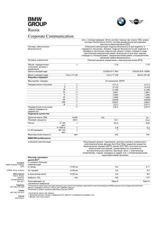 Russia
Corporate Communication
сеть с полным приводом xDrive, система помощи при спуске HDC, опция:
система Performance Control, система динамической регулировки
жесткости амортизаторов (VDC)
В базовой комплектации: подушки безопасности для водителя и
переднего пассажира, боковые подушки безопасности для водителя и
переднего пассажира, подушки для защиты головы спереди и сзади,
трехточечные инерционные ремни безопасности для всех сидений,
спереди со стопором ремня, преднатяжителем ремня и ограничителем
натяжения ремня безопасности
Реечное рулевое управление с электроусилителем (EPS)

Системы обеспечения
безопасности

Рулевое управление
Общее передаточное
отношение рулевого
управления
Шины спереди/сзади

:1

17,8

225/60 R17 99V

Диски спереди/ сзади
Коробка передач

17,8

245/50 R18 100W

7,5J x 17 LM

8,0J x 18 LM

7,5J x 17 LM

Вид коробки передач
Передаточное отношение

8-ступенчатая АКПП
I
II
III
IV
V
VI
VII
VIII
R

Передаточное отношение
главной передачи на
задней оси
Ходовые качества
Удельная масса (DIN)
Литровая мощность
Разгон

на 4/5 передаче
Максимальная скорость

:1
:1
:1
:1
:1
:1
:1
:1
:1
:1

4,714
3,143
2,106
1,667
1,285
1,000
0,839
0,667
3,317
2,813

4,714
3,143
2,106
1,667
1,285
1,000
0,839
0,667
3,317
2,813

55,1

8,1
70,2

с

63,5

76,8

с
с

5,9

5,3

3)

3)

км/ч

232

245

кг/кВт
кВт/л
0–100
км/ч
0–1000 м
80–120
км/ч

9,6

BMW EfficientDynamics
в базовой комплектации

Company
«BMW Russland Trading»
OOO
A BMW Group company
Office address
125212, Russia,
Moscow,
Leningradskoe sh,
39a, bld.1
Telephone
(007 495) 795 2900
Telefax
(007 495) 795 2912

Расход топлива в
цикле ЕС2)
С шинами в базовой
комплектации
в городе

л/100 км

6,5

6, 7

за городом

л/100 км

5,6

5,5

в смешанном цикле

л/100 км

5,9

6,0

выбросы CO2

г/км

Классификация по
токсичности выбросов

156

157

Евро-6

Евро-6

Технические характеристики действительны для рынков Ассоциации европейских автопроизводителей/Важные для регистрации автомобилей
данные приведены частично только для Германии (массы).
Указанные в скобках значения действительны для АКПП.
1)
2)

Internet
www.bmw.ru

Рекуперация энергии торможения, реечное рулевое управление с
электроусилителем, функция Auto Start Stop, индикатор моментов
переключения передач (МКПП), режим ECO PRO, интеллектуальная
облегченная конструкция, управляемые по потребности
вспомогательные агрегаты, масляный насос с электронным
управлением, главная передача на задней оси с оптимизированными
характеристиками прогрева

3)

Количество масла для замены.
Значения расхода топлива и выбросов CO2 зависят от выбранного размера шин.
Данные пока отсутствуют.

 