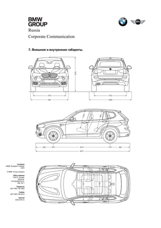 Russia
Corporate Communication
7. Внешние и внутренние габариты.

Company
«BMW Russland Trading»
OOO
A BMW Group company
Office address
125212, Russia,
Moscow,
Leningradskoe sh,
39a, bld.1
Telephone
(007 495) 795 2900
Telefax
(007 495) 795 2912
Internet
www.bmw.ru

 