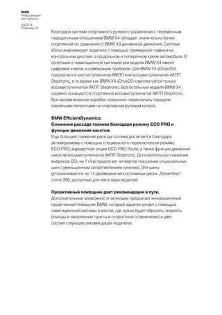 BMW
Информация
для прессы
03/2014
Страница 10

Благодаря системе спортивного рулевого управления с переменным
передаточным отношением BMW X4 обладает значительно более
спортивной по сравнению с BMW Х3 динамикой движения. Система
xDrive информирует водителя с помощью трехмерной графики на
контрольном дисплее о продольном и поперечном крене автомобиля. В
сочетании с навигационной системой все модели BMW X4 имеют
цифровой компас в комбинации приборов. Для BMW X4 xDrive20d
предлагается шестиступенчатая МКПП или восьмиступенчатая АКПП
Steptronic, в то время как BMW X4 xDrive20i комплектуется только
восьмиступенчатой АКПП Steptronic. Все остальные модели BMW X4
серийно оснащаются спортивной восьмиступенчатой АКПП Steptronic.
Все автоматические коробки позволяют переключать передачи
серийными лепестками на спортивном рулевом колесе.
BMW EfficientDynamics:
Снижение расхода топлива благодаря режиму ECO PRO и
функции движения накатом.
Еще большее снижение расхода топлива достигается благодаря
активируемому с помощью специального переключателя режиму
ECO PRO, маршрутной опции ECO PRO Route, а также функции движения
накатом восьмиступенчатой АКПП Steptronic. Дополнительное снижение
выбросов CO2 на 7 г/км предлагает четвертое поколение опциональных
шин с уменьшенным сопротивлением качению. Эти шины
устанавливаются на 17-дюймовые легкосплавные диски „Streamline“
стиля 306, доступные для некоторых моделей.
Проактивный помощник дает рекомендации в пути.
Дополнительные возможности экономии предлагает инновационный
проактивный помощник BMW, который заранее узнает с помощью
навигационной системы о местах, где нужно будет сбросить скорость
(въезды в населенные пункты и скоростные ограничения) и дает
соответствующие рекомендации водителю.

 