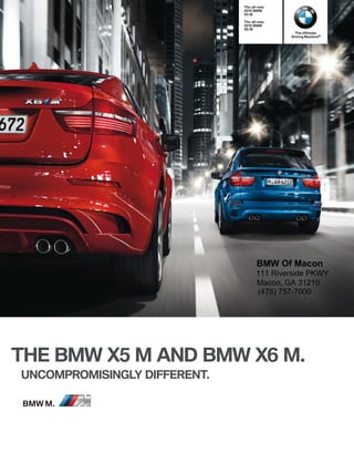 The all-new
                                   BMW
                              X M

                              The all-new
                                   BMW
                              X M
                                              The Ultimate
                                            Driving Machine®




                                    BMW Of Macon
                                    111 Riverside PKWY
                                    Macon, GA 31210
                                    (478) 757-7000




THE BMW X M AND BMW X M.
UNCOMPROMISINGLY DIFFERENT.

BMW M.
 