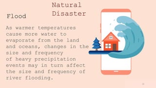 www.loremipsum
.com
Flood
As warmer temperatures
cause more water to
evaporate from the land
and oceans, changes in the
size and frequency
of heavy precipitation
events may in turn affect
the size and frequency of
river flooding.
14
Natural
Disaster
 