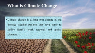 What is Climate Change
• Climate change is a long-term change in the
average weather patterns that have come to
define Earth's local, regional and global
climates.
3
 