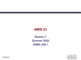 BMW Z3

                Session 7
              Summer 2008
               XMBA 206.1



Ganesh Iyer
 