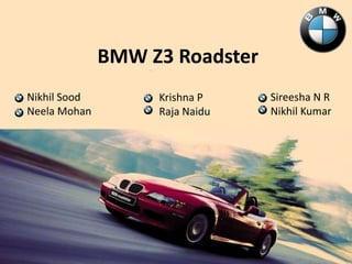 BMW Z3 Roadster
Nikhil Sood
Neela Mohan
Krishna P
Raja Naidu
Sireesha N R
Nikhil Kumar
 