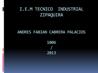 I.E.M TECNICO INDUSTRIAL
ZIPAQUIRA
ANDRES FABIAN CABRERA PALACIOS
1006
/
2013
 