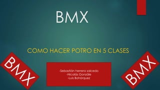 BMX
COMO HACER POTRO EN 5 CLASES
-Sebastián herrera salcedo
-Nicolás Gonzále
-Luis Bohórquez
 