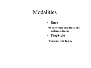 Modalities
     • Race
      -Is performed on a track like
        motocross tracks
     • FreeStyle
      -Flatland, Dirt Jump,
 