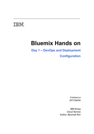Bluemix Hands on
Day 1 – DevOps and Deployment
Configuration
Published at
2017/04/04
IBM Korea
Cloud Service
Author: Beomsik Kim
 