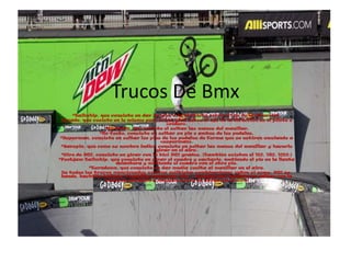 Trucos De Bmx
     *Tailwhip, que consiste en dar un giro a la bicicleta sobre el eje de la dirección.
 Decade, que cosist...