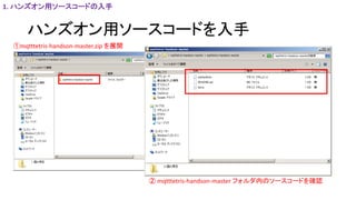 ハンズオン用ソースコードを入手
①mqtttetris-handson-master.zip を展開
② mqtttetris-handson-master フォルダ内のソースコードを確認
1. ハンズオン用ソースコードの入手
 