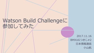 Watson Build Challengeに
参加してみた
2017.11.16
BMXUGつきじ#2
日本情報通信
小山航
 