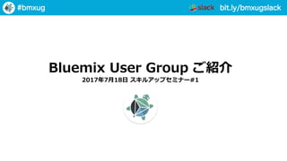 bit.ly/bmxugslack#bmxug
Bluemix User Group ご紹介
2017年7⽉18⽇ スキルアップセミナー#1
 