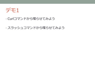 デモ1
• Curlコマンドから喋らせてみよう
• スラッシュコマンドから喋らせてみよう
 