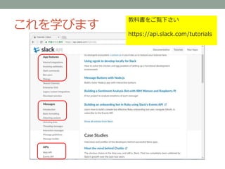 これを学びます
教科書をご覧下さい
https://api.slack.com/tutorials
 
