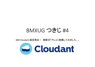 BMXUG つきじ #4
IBM Cloudant 超活用法！ 禁断の「アレ」に挑戦してみました。。
 
