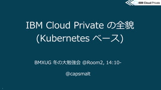 @2017 IBM Corporation
IBM Cloud PrivateIBM Cloud Private
IBM Cloud Private の全貌
(Kubernetes ベース)
BMXUG 冬の⼤勉強会 @Room2, 14:10-
@capsmalt
1
 