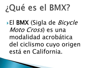 BMX (Sigla de Bicycle
 El
 Moto Cross) es una
 modalidad acrobática
 del ciclismo cuyo origen
 está en California.
 