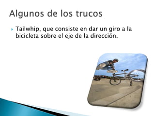    Tailwhip, que consiste en dar un giro a la
    bicicleta sobre el eje de la dirección.
 