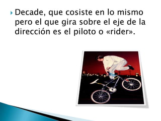  Decade, que cosiste en lo mismo
 pero el que gira sobre el eje de la
 dirección es el piloto o «rider».
 