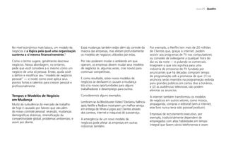 PÁGINA 21 Quadro
No nível econômico mais básico, um modelo de
negócios é a lógica pela qual uma organização
sustenta a si mesma financeiramente.3
Como o termo sugere, geralmente descreve
negócios. Nossa abordagem, no entanto,
pede que você considere a si mesmo como um
negócio de uma só pessoa. Então, ajuda você
a definir e modificar seu “modelo de negócios
pessoal” — o modo como você aplica seus
pontos fortes e talentos para crescer pessoal e
profissionalmente.
Tempos e Modelos de Negócio
em Mudança
Muito da turbulência do mercado de trabalho
de hoje é causado por fatores que vão além
do nosso controle pessoal: recessão, mudanças
demográficas drásticas, intensificação da
competitividade global, problemas ambientais, e
assim por diante.
Estas mudanças também estão além do controle da
maioria das empresas, mas afetam profundamente
os modelos de negócios utilizados por estas.
Por não poderem mudar o ambiente em que
operam, as empresas devem mudar seus modelos
de negócios (e, algumas vezes, criar novos) para
continuar competitivas.
E como resultado, estes novos modelos de
negócios se desfazem e causam a mudança.
Isto cria novas oportunidades para alguns
trabalhadores e desemprego para outros.
Consideremos alguns exemplos.
Lembram-se da Blockbuster Video? Declarou falência
após Netflix e Redbox mostrarem um melhor serviço
em entrega de filmes e jogos aos Clientes através
dos correios, internet e máquinas de autoserviço.
A emergência de um novo modelo de
negócios pode afetar as empresas em outras
indústrias também.
Por exemplo, o Netflix tem mais de 20 milhões
de Clientes que, graças à internet, podem
assistir aos programas de TV nos computadores
ou consoles de videogame a qualquer hora do
dia ou da noite — e pulando os comerciais.
Imaginem o que isto significa para uma
indústria de emissoras de TV fundada por
anunciantes que há décadas compram tempo
de programação sob a promessa de que: (1) os
anúncios serão inseridos na programação exibida
para grandes públicos em certos dias e horários,
e (2) as audiências televisivas não podem
eliminar os anúncios.
A internet também transformou os modelos
de negócios em outros setores, como música,
propaganda, compras e editorial (sem a internet,
este livro nunca teria sido possível produzir).
Empresas de recrutamento executivo, por
exemplo, tradicionalmente dependem de
empregados com altas habilidades em tempo
integral que fazem vários telefonemas e voam
 