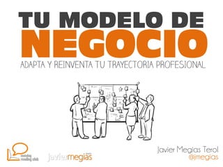 TU MODELO DE
NEGOCIO
ADAPTA Y REINVENTA TU TRAYECTORIA PROFESIONAL




                                 Javier Megias Terol
                                          @jmegias
 