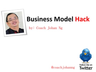 Business Model Hack
by: Coach Johan Ng

@coachjohanng

 