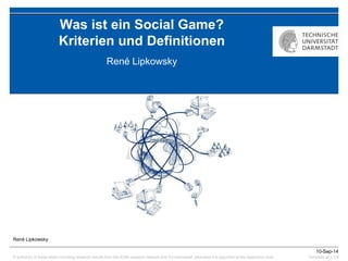 © author(s) of these slides including research results from the KOM research network and TU Darmstadt; otherwise it is specified at the respective slide 
10-Sep-14 
Template all v.3.4 
Was ist ein Social Game? 
Kriterien und Definitionen 
René Lipkowsky 
René Lipkowsky 
 