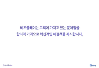 비즈플레이는 고객이 가지고 있는 문제점을
합리적 가격으로 혁신적인 해결책을 제시합니다.
 