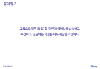 문제점.2
그룹으로 업무(협업)할 때 단체 이메일을 발송하고,
수신하고, 전달하는 과정은 너무 귀찮은 과정이다.
 