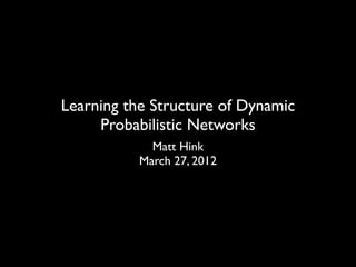 Learning the Structure of Dynamic
     Probabilistic Networks
             Matt Hink
           March 27, 2012
 
