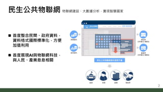 2
 首度整合民間、政府資料，
資料格式國際標準化，方便
加值利用
 首度展現AI與物聯網科技，
與人民、產業息息相關
民生公共物聯網 物聯網建設、大數據分析，實現智慧國家
2
 