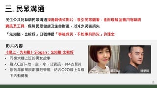 《戀上，先知道》Slogan：先知道 比較好
• 同棟大樓上班的男女故事
• 融入CIoT─地、空、水、災資訊，共4支影片
• 依各年齡層規劃擴散管道，結合O2O線上與線
下活動傳播
陳學毅
影片內容
嚴正嵐
三. 民眾溝通
民生公共物聯網民眾...