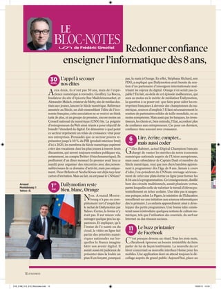 LE

BLOC-NOTES

Redonner conﬁance
enseigner l’informatique dès 8 ans,
de Frédéric Simottel

30 L’appel à secouer
AVRIL

nos élites

A

eux deux, ils n’ont pas 50 ans, mais de l’expérience numérique à revendre. Geoffrey La Rocca,
fondateur du site d’épicerie ﬁne Madeleinemarket, et
Alexandre Malsch, créateur de Melty, site de médias destinés aux jeunes, lancent le Siècle numérique. Référence
assumée au Siècle, un club rassemblant l’élite de l’économie française, cette association ne se veut ni un think
tank de plus, ni un groupe de pression, encore moins un
Conseil national du numérique (CNN) bis. La poignée
d’entrepreneurs du Web ainsi réunis a pour objectif de
brandir l’étendard du digital. De démontrer à quel point
ce secteur représente un relais de croissance vital pour
nos entreprises. Persuadés que ce secteur pourra représenter jusqu’à 10 % du PIB (produit intérieur brut)
d’ici à 2020, les membres du Siècle numérique espèrent
créer des vocations chez les plus jeunes à travers leurs
discussions, qui seront toujours rendues publiques via,
notamment, un compte Twitter (@sieclenumerique). Ils
proﬁteront d’un dîner mensuel (le premier avait lieu ce
mardi) pour organiser des rencontres avec des personnalités issues de ce domaine d’activité, mais pas uniquement. Fleur Pellerin et Neelie Kroes ont déjà reçu leur
carton d’invitation. Mais au fait, où est passé le CNNum ?
Arnaud
Montebourg: 1
Yahoo : 0.

1ER Dailymotion reste
MAI

bleu, blanc, Orange

N

on. Arnaud Montebourg n’a pas eu complètement tort d’empêcher
le rachat de Dailymotion par
Yahoo. Certes, la forme n’y
était pas. Il eut mieux valu
ménager quelque peu les apparences. Et expliquer, qu’à
l’instar de l’e-santé ou du
cloud, la vidéo en ligne fait
partie des priorités numériques nationales sur lesquelles la France imagine
bâtir son avenir digital. Il
aurait aussi été judicieux de
présenter dans la foulée un
plan B en forçant, pourquoi

pas, la main à Orange. En effet, Stéphane Richard, son
PDG, a expliqué que Dailymotion avait besoin du soutien d’un partenaire d’envergure internationale maîtrisant les enjeux du digital. Orange n’en serait pas capable ? En fait, au-delà de cet épisode malheureux, qui
aura au moins eu le mérite de médiatiser Dailymotion,
la question à se poser est : que faire pour aider les entreprises françaises à devenir des championnes du numérique, sources d’emplois ? Il faut nécessairement le
soutien de partenaires solides de taille mondiale, ou au
moins européenne. Mais aussi que les banques, les investisseurs, les clients et, bien entendu, l’Etat, accordent plus
de conﬁance aux entrepreneurs. Car pour ces derniers,
conﬁance rime souvent avec croissance.

6 Lire, écrire, compter...

MAI

G

mais aussi coder

illes Babinet, actuel Digital Champion français
chargé de vanter les mérites de notre économie
numérique nationale auprès de l’Union européenne,
mais aussi cofondateur de Captain Dash et membre du
Siècle numérique, veut que nos chers bambins apprennent à programmer dès l’âge de 8 ans. Jamais à cours
d’idée, l’ex-président du CNNum envisage sérieusement de créer une plate-forme en ligne pour former les
8-16 ans à la programmation. Cet enseignement, distillé
hors des circuits traditionnels, aurait plusieurs vertus,
parmi lesquelles celle de valoriser le travail d’élèves potentiellement en échec scolaire. Une idée pas si saugrenue puisque, selon Le Figaro, le ministère de l’Education
travaillerait sur une initiation aux sciences informatiques
dès le primaire. Les enfants apprendraient ainsi à développer des petits programmes. Une bonne idée consisterait aussi à introduire quelques notions de culture numérique, tels que l’utilisation des courriels, du surf sur
Internet ou des réseaux sociaux.

11 Le buzz printanier
MAI

C

de Facebook

’est presque devenu un rituel. Tous les trois mois,
Facebook éprouve un besoin irrésistible de faire
parler de lui de façon tonitruante. La nouvelle de cet
hiver concernait sa nouvelle interface Home pour les
mobiles. Une application dont on attend toujours le décollage auprès du grand public. Aujourd’hui, place au

12. 01 BUSINESS

01B_2168_012_013_Blocnotes.indd 12

16/05/13 12:43

a
e

 