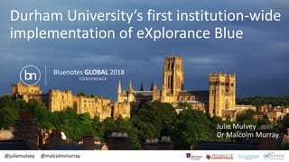 @juliemulvey @malcolmmurray
Durham University’s first institution-wide
implementation of eXplorance Blue
Julie Mulvey
Dr Malcolm Murray
Bluenotes GLOBAL 2018
CONFERENCEbn
 