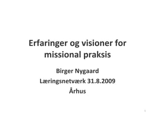 Erfaringer og visioner for missional praksis Birger Nygaard Læringsnetværk 31.8.2009 Århus 