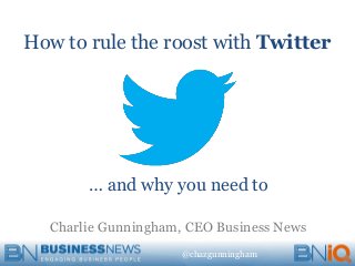 @chazgunningham
How to rule the roost with Twitter
… and why you need to
Charlie Gunningham, CEO Business News
 