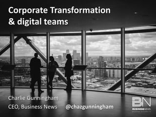 Charlie Gunningham
CEO, Business News @chazgunningham
Corporate Transformation
& digital teams
 