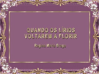 QUANDO OS LÍRIOS VOLTAREM A FLORIR Regina Maria Braga 
