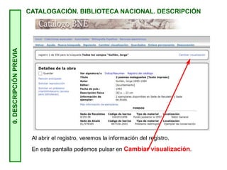 0.
DESCRIPCIÓN
PREVIA
CATALOGACIÓN. BIBLIOTECA NACIONAL. DESCRIPCIÓN
Al abrir el registro, veremos la información del registro.
En esta pantalla podemos pulsar en Cambiar visualización.
 
