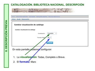 0.
DESCRIPCIÓN
PREVIA
CATALOGACIÓN. BIBLIOTECA NACIONAL. DESCRIPCIÓN
En esta pantalla podemos configurar:
1. La visualización: Todas, Completo o Breve.
2. El formato: Marc
 