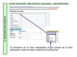 0.
DESCRIPCIÓN
PREVIA
CATALOGACIÓN. BIBLIOTECA NACIONAL. DESCRIPCIÓN
Si pinchamos en el menú desplegable de los campos de la ficha
bibliográfica, podemos elegir cualquiera de las opciones,.
 