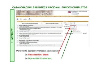 1.INTERNETCATALOGACIÓN. BIBLIOTECA NACIONAL. FONDOS COMPLETOS
Por defecto aparecen marcadas las opciones:
En Visualización: Breve.
En Tipo salida: Etiquetado.
 