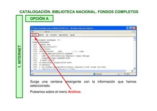 1.INTERNETCATALOGACIÓN. BIBLIOTECA NACIONAL. FONDOS COMPLETOS
En función del navegador con el que estemos realizando la
consulta, tendremos que operar de una manera u otra.
1. La Opción A sirve solo con Internet Explorer (probado con IE 8).
2. La Opción B sirve con Safari, Firefox, Chrome y también con
Internet Explorer.
Tras pulsar en Descargar tenemos dos opciones. Elegiremos la que
proceda.
 