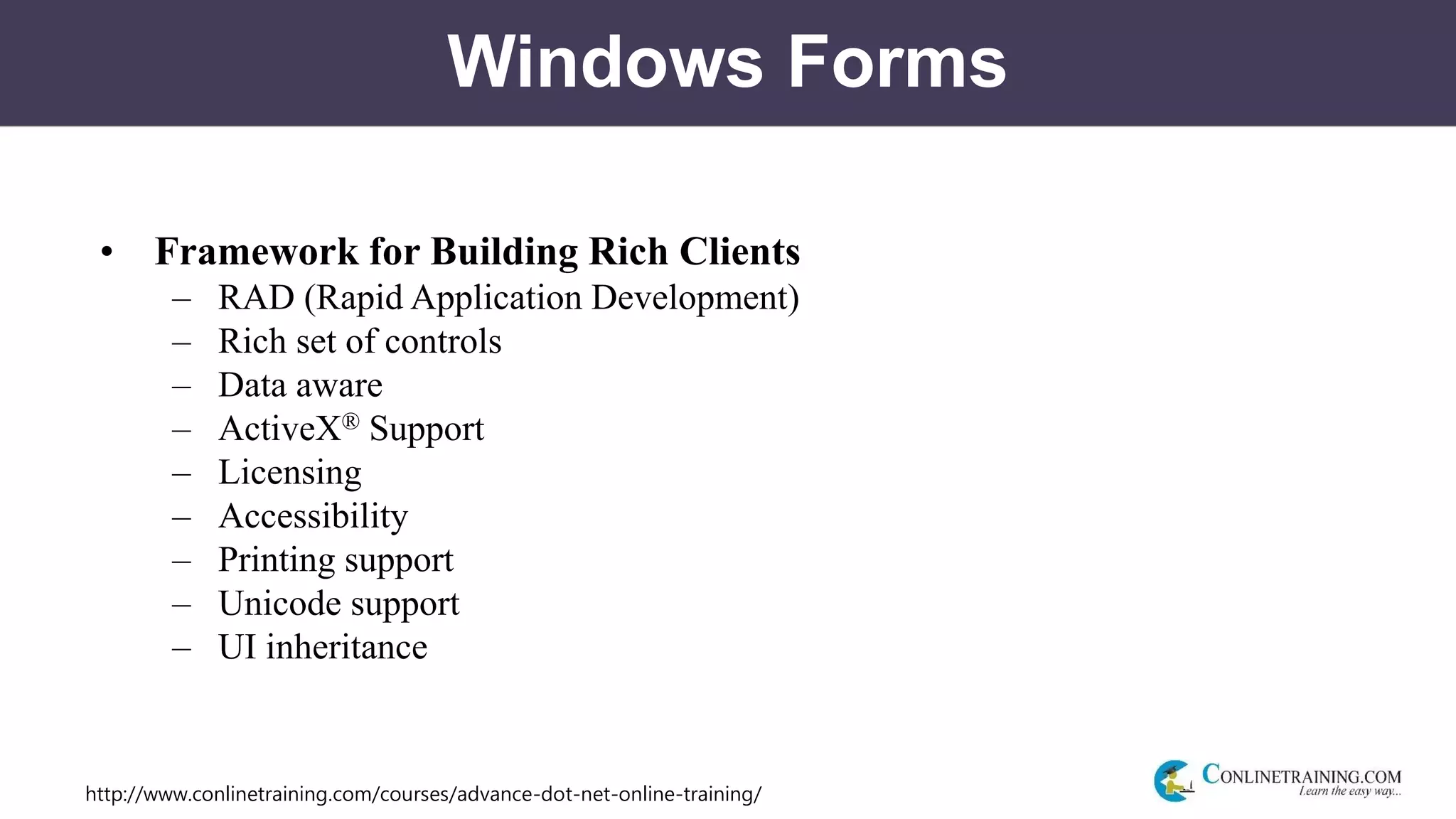 http://www.conlinetraining.com/courses/advance-dot-net-online-training/
Windows Forms
• Framework for Building Rich Clients
– RAD (Rapid Application Development)
– Rich set of controls
– Data aware
– ActiveX® Support
– Licensing
– Accessibility
– Printing support
– Unicode support
– UI inheritance
 