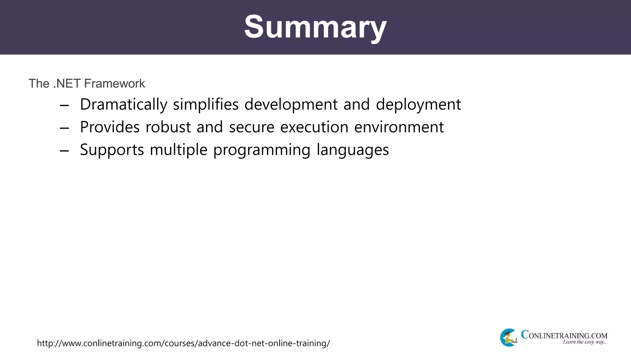 http://www.conlinetraining.com/courses/advance-dot-net-online-training/
Summary
The .NET Framework
– Dramatically simplifies development and deployment
– Provides robust and secure execution environment
– Supports multiple programming languages
 