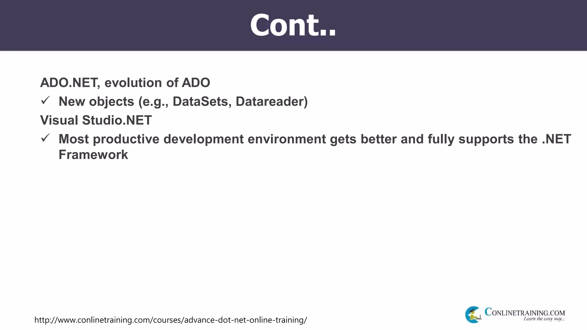 http://www.conlinetraining.com/courses/advance-dot-net-online-training/
Cont..
ADO.NET, evolution of ADO
 New objects (e.g., DataSets, Datareader)
Visual Studio.NET
 Most productive development environment gets better and fully supports the .NET
Framework
 