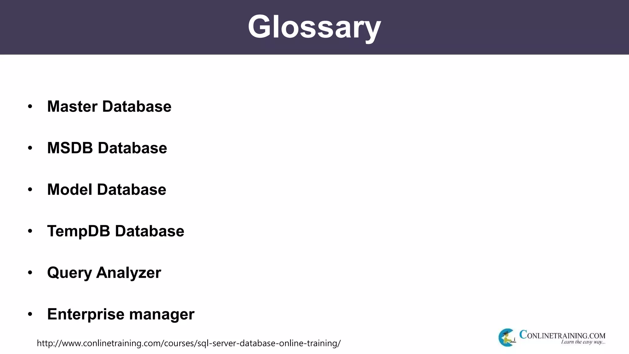 http://www.conlinetraining.com/courses/sql-server-database-online-training/
Glossary
• Master Database
• MSDB Database
• Model Database
• TempDB Database
• Query Analyzer
• Enterprise manager
 